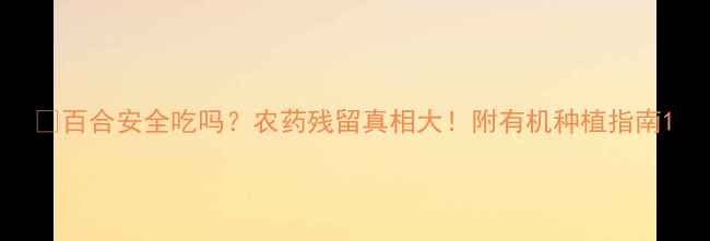图片 🌼百合安全吃吗？农药残留真相大！附有机种植指南1
