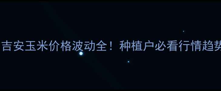 图片 🌽吉安玉米价格波动全！种植户必看行情趋势2