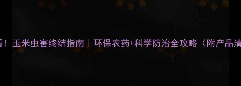 图片 🌽必看！玉米虫害终结指南｜环保农药+科学防治全攻略（附产品清单）1