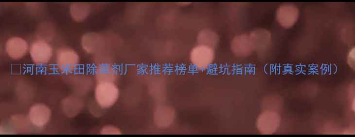 图片 🌽河南玉米田除草剂厂家推荐榜单+避坑指南（附真实案例）