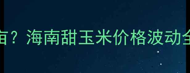 图片 🌽海南甜玉米价格多少钱一亩？海南甜玉米价格波动全（附种植成本+收购行情）2