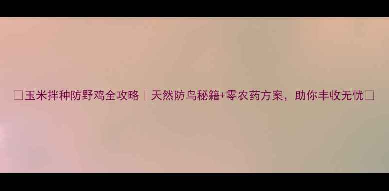 图片 🌽玉米拌种防野鸡全攻略｜天然防鸟秘籍+零农药方案，助你丰收无忧🦢