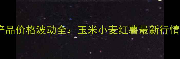 图片 🌾10月商丘农产品价格波动全：玉米小麦红薯最新行情及种植建议🌾1