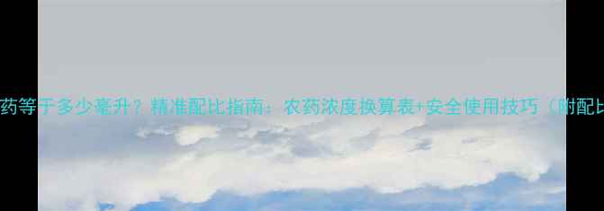 图片 🌾15克农药等于多少毫升？精准配比指南：农药浓度换算表+安全使用技巧（附配比公式）1