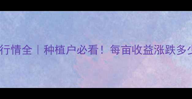 图片 🌾8月河南小麦价格行情全｜种植户必看！每亩收益涨跌多少？附最新收购价表