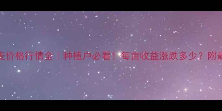 图片 🌾8月河南小麦价格行情全｜种植户必看！每亩收益涨跌多少？附最新收购价表1