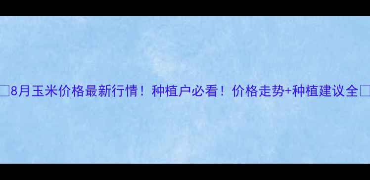 图片 🌾8月玉米价格最新行情！种植户必看！价格走势+种植建议全🌾
