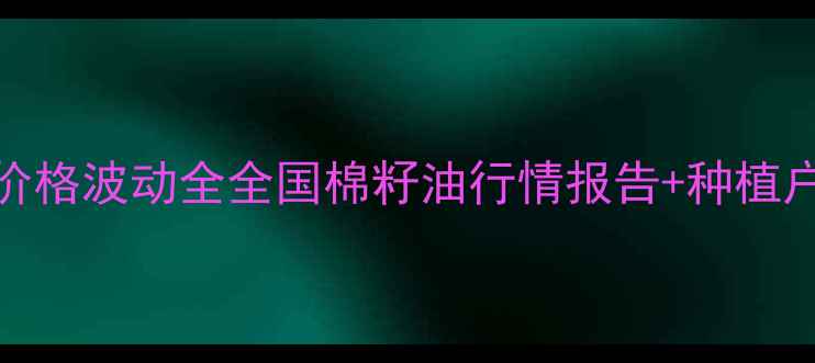 图片 🌾9月最新棉籽油价格波动全全国棉籽油行情报告+种植户必看避坑指南🔥1
