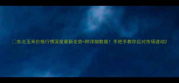 图片 🌾东北玉米价格行情深度最新走势+附详细数据！手把手教你应对市场波动2