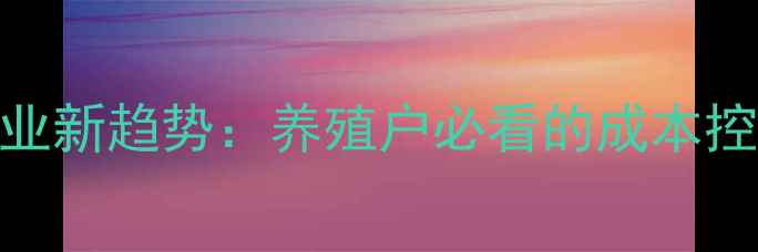 图片 🌾东方饲料兽药行业新趋势：养殖户必看的成本控制+高效养殖方案2