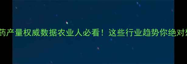 图片 🌾中国农药产量权威数据农业人必看！这些行业趋势你绝对想不到！1