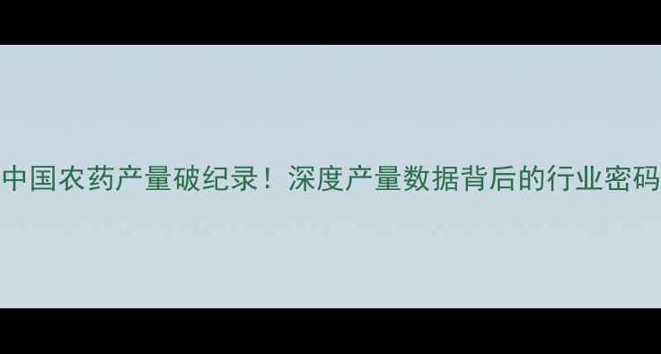 图片 🌾中国农药产量破纪录！深度产量数据背后的行业密码🔍