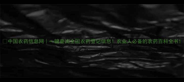 图片 🌾中国农药信息网｜一键查询全国农药登记信息！农业人必备的农药百科全书1