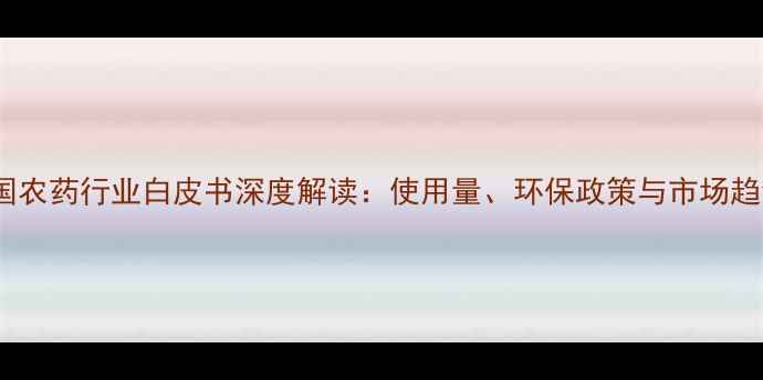 图片 🌾中国农药行业白皮书深度解读：使用量、环保政策与市场趋势全1