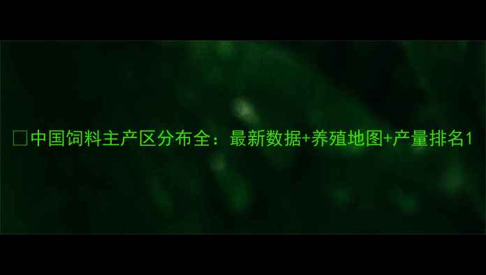 图片 🌾中国饲料主产区分布全：最新数据+养殖地图+产量排名1