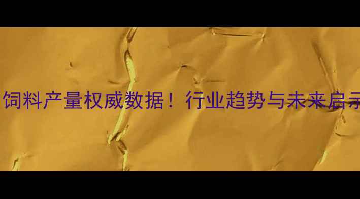 图片 🌾中国饲料产量权威数据！行业趋势与未来启示全🌾1