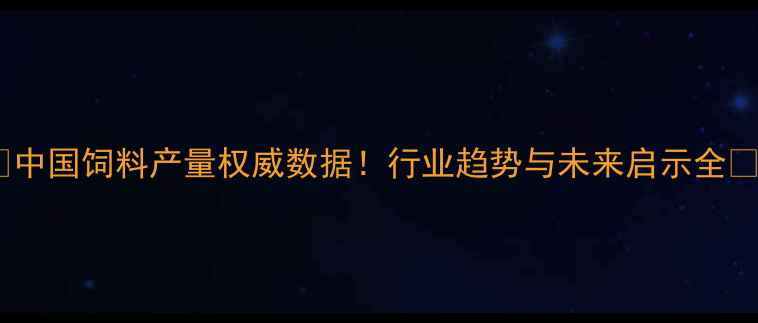 图片 🌾中国饲料产量权威数据！行业趋势与未来启示全🌾2