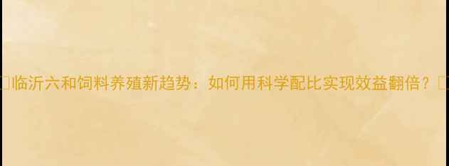 图片 🌾临沂六和饲料养殖新趋势：如何用科学配比实现效益翻倍？🐟