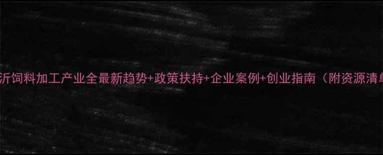 图片 🌾临沂饲料加工产业全最新趋势+政策扶持+企业案例+创业指南（附资源清单）1