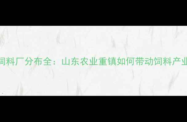 图片 🌾临沂饲料厂分布全：山东农业重镇如何带动饲料产业升级？