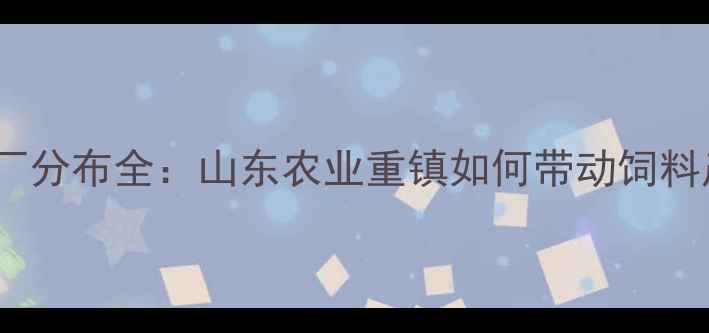 图片 🌾临沂饲料厂分布全：山东农业重镇如何带动饲料产业升级？2