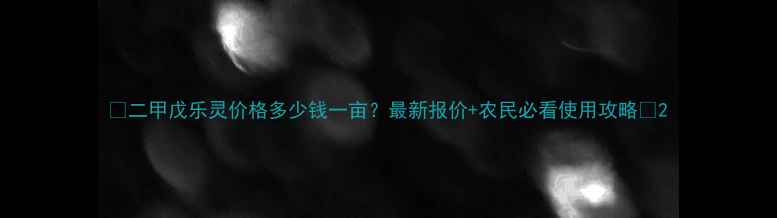 图片 🌾二甲戊乐灵价格多少钱一亩？最新报价+农民必看使用攻略🌾2