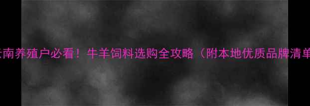 图片 🌾云南养殖户必看！牛羊饲料选购全攻略（附本地优质品牌清单）2