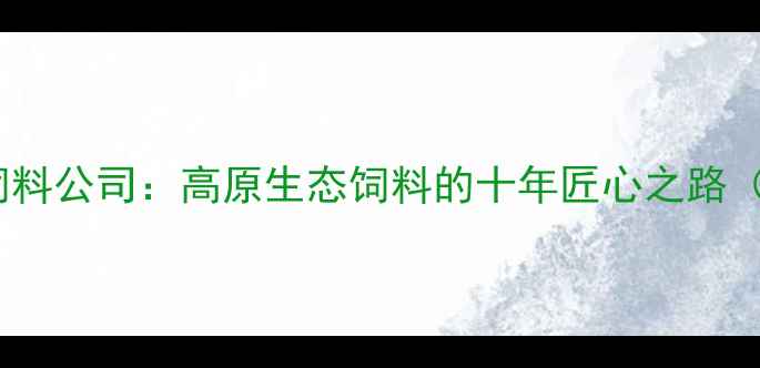 图片 🌾云南农业大理苍山雪饲料公司：高原生态饲料的十年匠心之路（附实地探访+创业故事）