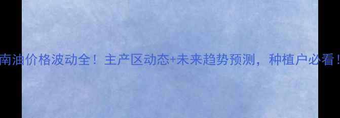 图片 🌾云南油价格波动全！主产区动态+未来趋势预测，种植户必看！🌾1