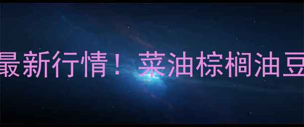 图片 🌾全国油脂价格最新行情！菜油棕榈油豆油价格波动全🌾
