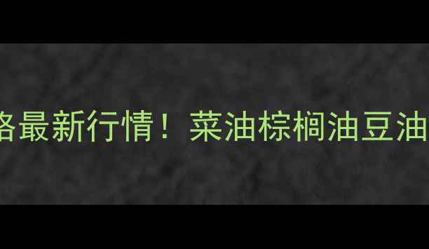 图片 🌾全国油脂价格最新行情！菜油棕榈油豆油价格波动全🌾2