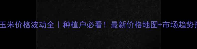 图片 🌾全国玉米价格波动全｜种植户必看！最新价格地图+市场趋势预测🌾2