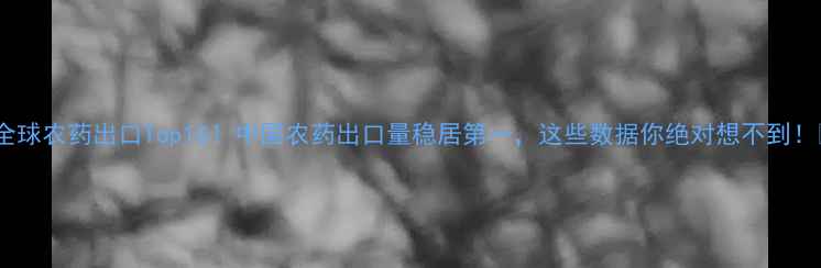 图片 🌾全球农药出口Top10！中国农药出口量稳居第一，这些数据你绝对想不到！🔥2