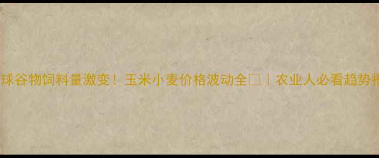 图片 🌾全球谷物饲料量激变！玉米小麦价格波动全📈｜农业人必看趋势报告1