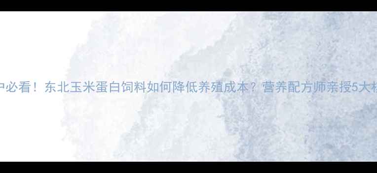 图片 🌾养殖户必看！东北玉米蛋白饲料如何降低养殖成本？营养配方师亲授5大核心技巧