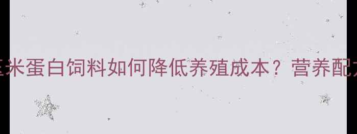 图片 🌾养殖户必看！东北玉米蛋白饲料如何降低养殖成本？营养配方师亲授5大核心技巧1