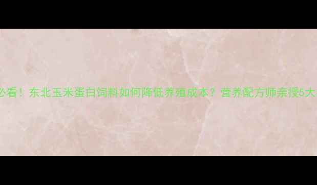 图片 🌾养殖户必看！东北玉米蛋白饲料如何降低养殖成本？营养配方师亲授5大核心技巧2