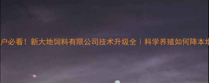 图片 🌾养殖户必看！新大地饲料有限公司技术升级全｜科学养殖如何降本增效？1