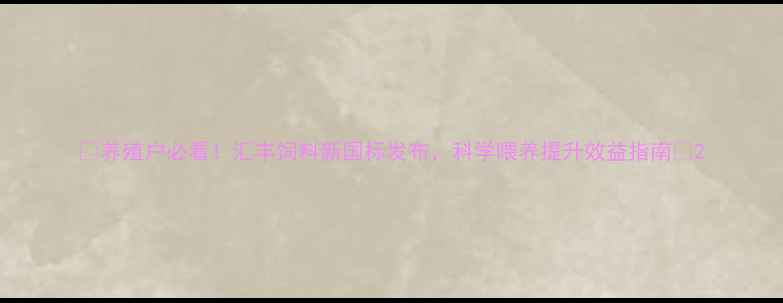 图片 🌾养殖户必看！汇丰饲料新国标发布，科学喂养提升效益指南🐷2