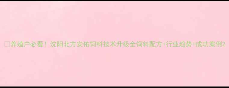图片 🌾养殖户必看！沈阳北方安佑饲料技术升级全饲料配方+行业趋势+成功案例2