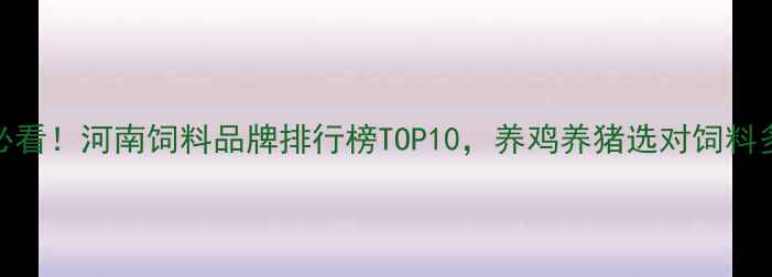 图片 🌾养殖户必看！河南饲料品牌排行榜TOP10，养鸡养猪选对饲料多赚1万+！