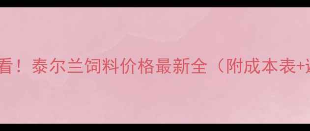 图片 🌾养殖户必看！泰尔兰饲料价格最新全（附成本表+避坑指南）1