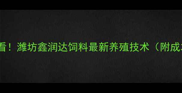 图片 🌾养殖户必看！潍坊鑫润达饲料最新养殖技术（附成本对照表）2