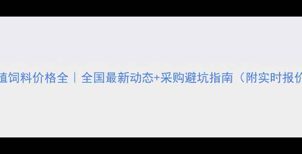 图片 🌾养殖饲料价格全｜全国最新动态+采购避坑指南（附实时报价表）