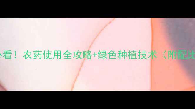 图片 🌾农业人必看！农药使用全攻略+绿色种植技术（附配比计算表）1