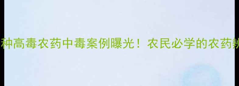 图片 🌾农业安全必看5种高毒农药中毒案例曝光！农民必学的农药辨别与防护指南💊