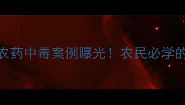 图片 🌾农业安全必看5种高毒农药中毒案例曝光！农民必学的农药辨别与防护指南💊1