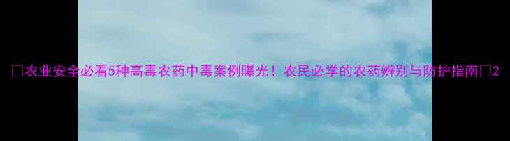 图片 🌾农业安全必看5种高毒农药中毒案例曝光！农民必学的农药辨别与防护指南💊2