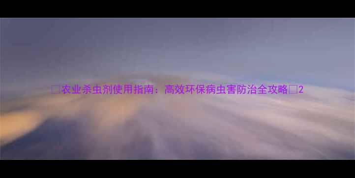 图片 🌾农业杀虫剂使用指南：高效环保病虫害防治全攻略🌱2