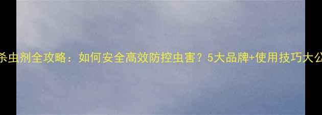 图片 🌾农业杀虫剂全攻略：如何安全高效防控虫害？5大品牌+使用技巧大公开！🌱